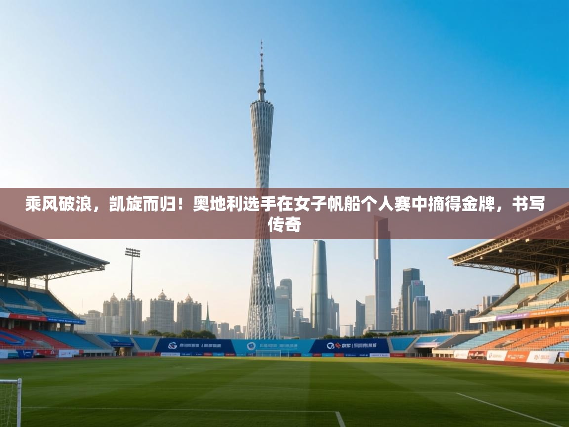 乘风破浪，凯旋而归！奥地利选手在女子帆船个人赛中摘得金牌，书写传奇  第1张