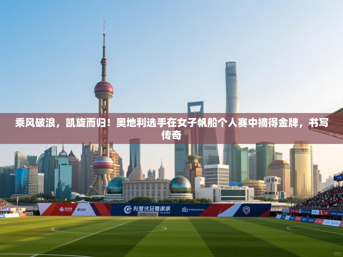 乘风破浪，凯旋而归！奥地利选手在女子帆船个人赛中摘得金牌，书写传奇  第2张