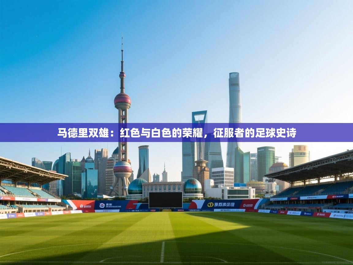 马德里双雄：红色与白色的荣耀，征服者的足球史诗  第1张
